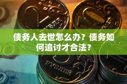 济南债务人去世怎么办？债务如何追讨才合法？