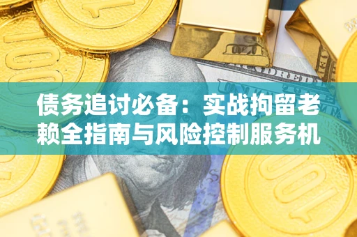 济南债务追讨必备：实战拘留老赖全指南与风险控制服务机构推荐