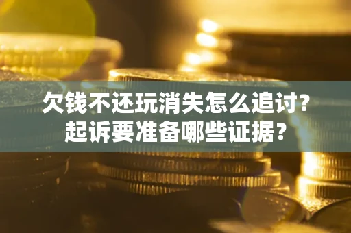 济南欠钱不还玩消失怎么追讨？起诉要准备哪些证据？