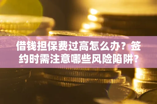 济南借钱担保费过高怎么办？签约时需注意哪些风险陷阱？