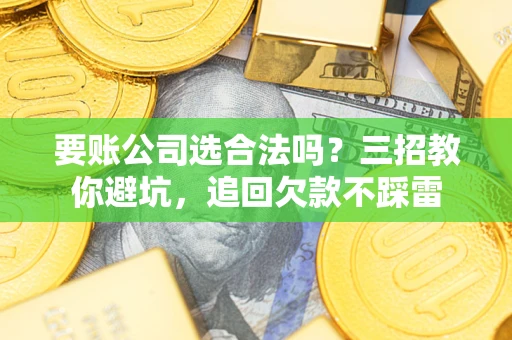 济南要账公司选合法吗？三招教你避坑，追回欠款不踩雷