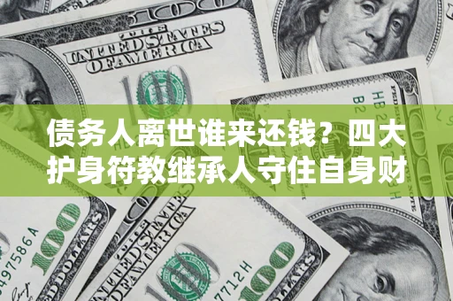 济南债务人离世谁来还钱？四大护身符教继承人守住自身财产