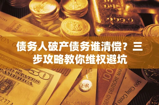 济南债务人破产债务谁清偿？三步攻略教你维权避坑