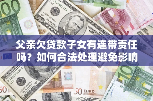济南父亲欠贷款子女有连带责任吗？如何合法处理避免影响？