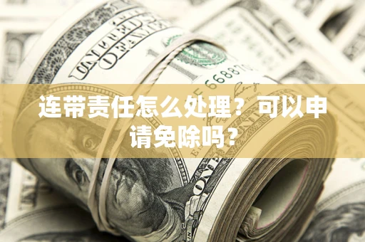 济南连带责任怎么处理？可以申请免除吗？