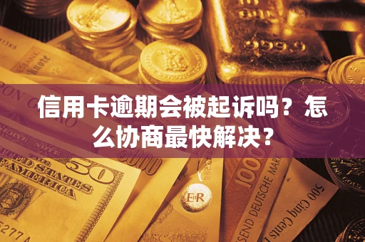 济南信用卡逾期会被起诉吗？怎么协商最快解决？