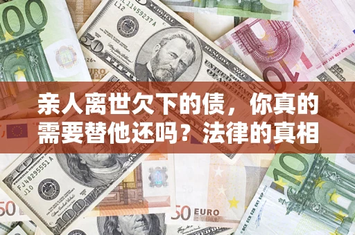 济南亲人离世欠下的债，你真的需要替他还吗？法律的真相或许与你想的不一样