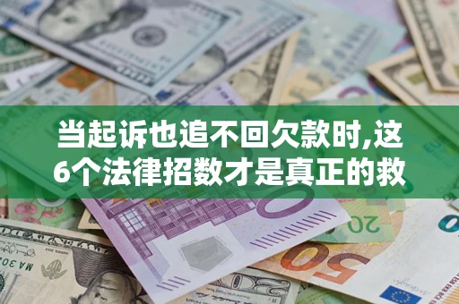 济南当起诉也追不回欠款时,这6个法律招数才是真正的救命稻草