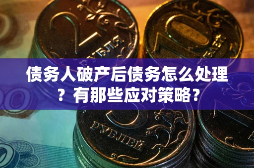 济南债务人破产后债务怎么处理？有那些应对策略？