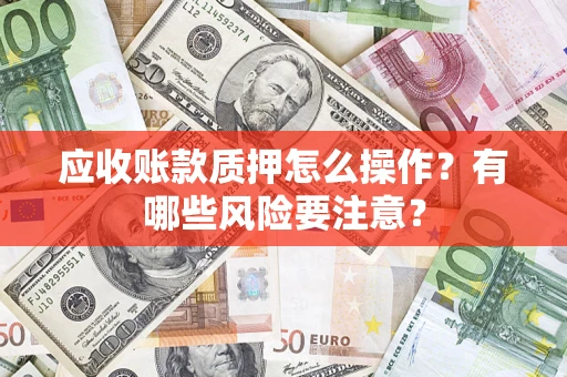 济南应收账款质押怎么操作？有哪些风险要注意？