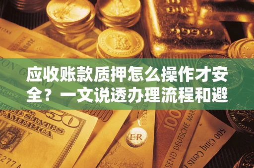 济南应收账款质押怎么操作才安全？一文说透办理流程和避险绝招